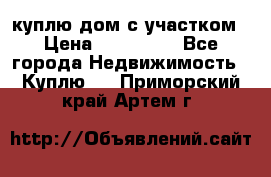 куплю дом с участком › Цена ­ 300 000 - Все города Недвижимость » Куплю   . Приморский край,Артем г.